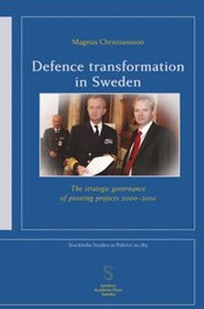 Defence transformation in Sweden : the strategic governance of pivoting projects 2000-2010