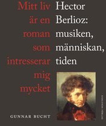 Mitt liv är en roman som intresserar mig mycket : Hector Berlioz: musiken, människan, tiden