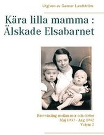 Kära lilla mamma - Älskade Elsabarnet : brevväxling mellan mor och dotter maj 1937 och augusti 1942