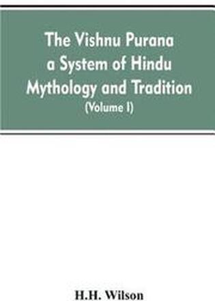 The Vishnu Purana a System of Hindu Mythology and Tradition Translated from the Original Sanskrit, and Illustrated by Notes Derived Chiefly from Other Puranas (Volume I)