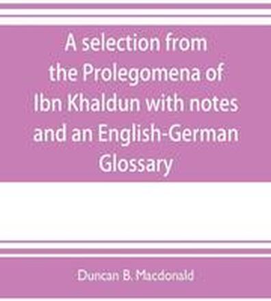 A selection from the Prolegomena of Ibn Khaldun with notes and an English-German Glossary