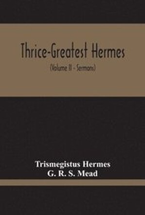 Thrice-Greatest Hermes; Studies In Hellenistic Theosophy And Gnosis, Being A Translation Of The Extant Sermons And Fragments Of The Trismegistic Literature, With Prolegomena, Commentaries, And Notes