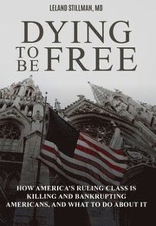 Dying to be Free: How America's Ruling Class Is Killing and Bankrupting Americans, and What to Do About It