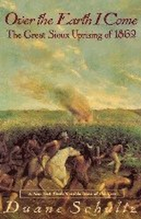 Over the Earth I Come: The Great Sioux Uprising of 1862