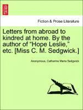 Letters from Abroad to Kindred at Home. by the Author of Hope Leslie, Etc. [Miss C. M. Sedgwick.]
