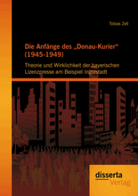 Die Anfänge des „Donau-Kurier“ (1945-1949): Theorie und Wirklichkeit der bayerischen Lizenzpresse am Beispiel Ingolstadt