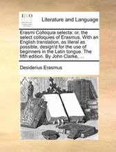 Erasmi Colloquia Selecta: Or, The Select Colloquies Of Erasmus. With An English Translation, As Literal As Possible, Design'D For The Use Of Beginners