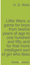 Little Wars; a game for boys from twelve years of age to one hundred and fifty and for that more intelligent sort of girl who likes boys' games and...