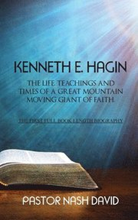 Kenneth E. Hagin: The Life, Teachings and Times of a Great Mountain Moving Giant of Faith