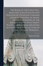 The Book of the Great Sea-dragons, Ichthyosauri and Plesiosauri, [gedolim Taninim] Gedolim Taninim, of Moses. Extinct Monsters of the Ancient Earth. With Thirty Plates, Copied From Skeletons in the