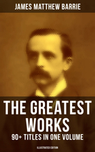 The Greatest Works of J. M. Barrie: 90+ Titles in One Volume (Illustrated Edition)