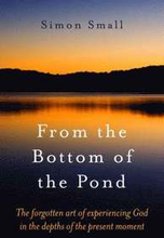 From the Bottom of the Pond The forgotten art of experiencing God in the depths of the present moment