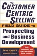 The CustomerCentric Selling Field Guide to Prospecting and Business Development: Techniques, Tools, and Exercises to Win More Business