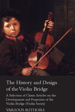 History and Design of the Violin Bridge - A Selection of Classic Articles on the Development and Properties of the Violin Bridge (Violin Series)