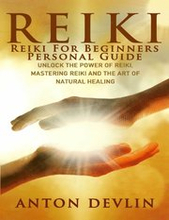 Reiki: Reiki for Beginners Personal Guide: Unlock the Power of Reiki, Mastering Reiki and the Art of Natural Healing