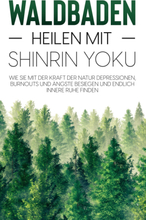 Waldbaden - Heilen mit Shinrin Yoku: Wie Sie mit der Kraft der Natur Depressionen, Burnouts und Ängste besiegen und endlich innere Ruhe finden