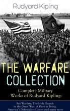 THE WARFARE COLLECTION – Complete Military Works of Rudyard Kipling: Sea Warfare, The Irish Guards in the Great War, A Fleet in Being, America's De...