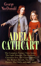 ADELA CATHCART - The Complete Fantasy Tales Series: The Light Princess, The Shadows, Christmas Eve, The Giant's Heart, The Broken Swords, The Cruel...