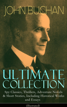 JOHN BUCHAN Ultimate Collection: Spy Classics, Thrillers, Adventure Novels & Short Stories, Including Historical Works and Essays (Illustrated)