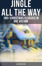 Jingle All The Way: 180+ Christmas Classics in One Volume (Illustrated Edition)