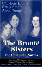 The Brontë Sisters - The Complete Novels: Jane Eyre, Wuthering Heights, Shirley, Villette, The Professor, Emma, Agnes Grey, The Tenant of Wildfell ...