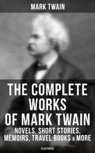 The Complete Works of Mark Twain: Novels, Short Stories, Memoirs, Travel Books & More (Illustrated)