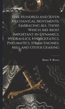 Five Hundred and Seven Mechanical Movements, Embracing All Those Which Are Most Important in Dynamics, Hydraulics, Hydrostatics, Pneumatics, Steam Engines. Mill and Other Gearing