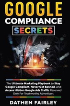 Google Compliance Secrets: The Ultimate Marketing Playbook To Stay Google Compliant, Never Get Banned, And Access Hidden Google Ads Traffic Reser