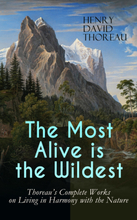 The Most Alive is the Wildest – Thoreau's Complete Works on Living in Harmony with the Nature