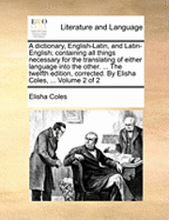 A dictionary, English-Latin, and Latin-English; containing all things necessary for the translating of either language into the other. ... The twelfth edition, corrected. By Elisha Coles, ... Volume