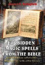Forbidden Magic Spells From The Bible: Ancient Spells, Charms and Enchantments Using Verses From The Old and New Testament