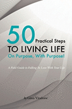 50 Practical Steps to Living Life On Purpose With Purpose!: A Field Guide to Falling In Love With Your Life