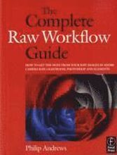 The Complete Raw Workflow Guide: How to Get the Most from Your Raw Images in Adobe Camera Raw, Lightroom, Photoshop, and Elements