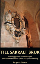 Till Sakralt Bruk - Kyrkobyggnaden I Lundabiskopen Mads Jensen Medelfars (1579-1637) Liv Och Teologi