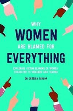 Why Women Are Blamed For Everything: Exploring the Victim Blaming of Women Subjected to Violence and Trauma