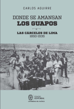 Donde se amansan los guapos: las cárceles de Lima, 1850-1935