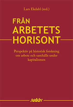 Från Arbetets Horisont - Perspektiv På Historisk Forskning Om Arbete Och Samhälle Under Kapitalismen