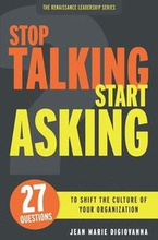 Stop Talking Start Asking: 27 Questions to Shift the Culture of Your Organization