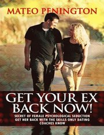 Get Your Ex Back Now: Secret of Female Psychological Seduction Get Her Back With the Skills Only Dating Coaches Know