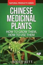 Chinese Medicinal Plants: How To Grow Them, How To Use Them: Growing and Using Herbs And Plants For Natural Remedies And Healing