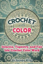 Crochet with Color: Intarsia, Tapestry, and Fair Isle Crochet Color Work