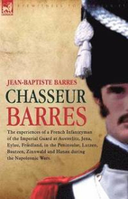 Chasseur Barres - The experiences of a French Infantryman of the Imperial Guard at Austerlitz, Jena, Eylau, Friedland, in the Peninsular, Lutzen, Bautzen, Zinnwald and Hanau during the Napoleonic
