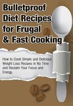 Bulletproof Diet Recipes For Frugal & Fast Cooking: How To Cook Simple And Delicious Weight Loss Recipes In No Time And Reclaim Your Focus and Energy