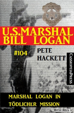 Marshal Logan in tödlicher Mission (U.S. Marshal Bill Logan, Band 104)
