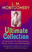 L. M. MONTGOMERY – Ultimate Collection: 20 Novels & 170+ Short Stories, Poetry, Letters and Autobiography (Including The Complete Anne of Green Gab...