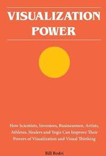 Visualization Power: How Scientists, Inventors, Businessmen, Artists, Athletes, Healers and Yogis Can Improve Their Powers of Visualization
