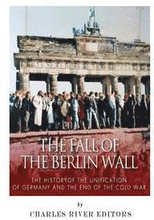 The Fall of the Berlin Wall: The History of the Unification of Germany and the End of the Cold War