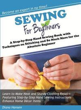 Sewing for Beginners: A Step-by-Step Hand Sewing Book with Techniques on Stitching and So Much More for the Absolute Beginner
