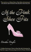 If the Pink Shoe Fits: A Golden Anniversary Tribute to Mary Kay Ash Celebrating Her Fifty-Year Legacy of Creating Opportunities for Women Wor