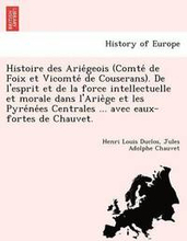 Histoire des Ariégeois (Comté de Foix et Vicomté de Couserans). De l'esprit et de la force intellectuelle et morale dans l'Ariège et les Pyrénées Centrales ...